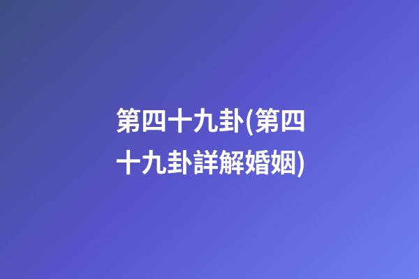 第四十九卦(第四十九卦詳解婚姻)