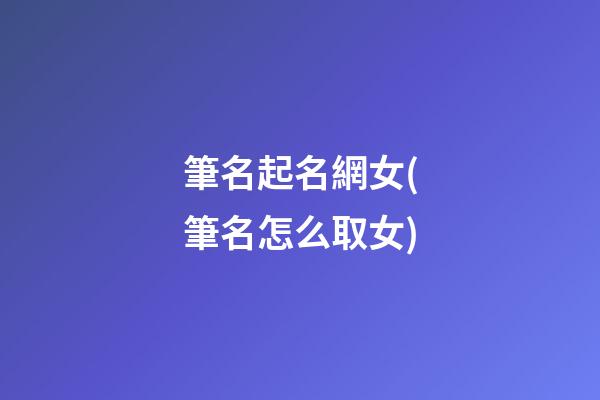 筆名起名網女(筆名怎么取女)
