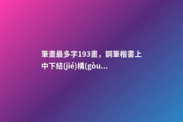 筆畫最多字193畫，鋼筆楷書上中下結(jié)構(gòu)的字怎么寫-第1張-觀點(diǎn)-玄機(jī)派