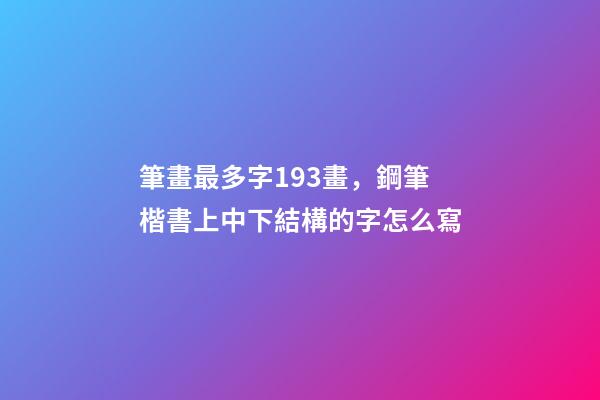 筆畫最多字193畫，鋼筆楷書上中下結構的字怎么寫