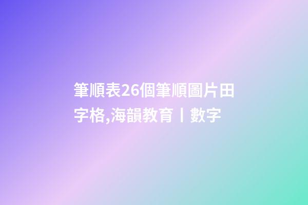 筆順表26個筆順圖片田字格,海韻教育丨數字-第1張-觀點-玄機派