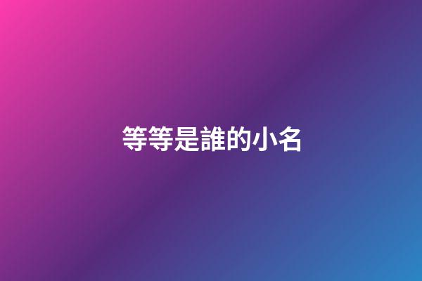 等等是誰的小名(等等是誰的孩子)-第1張-寶寶起名-玄機派