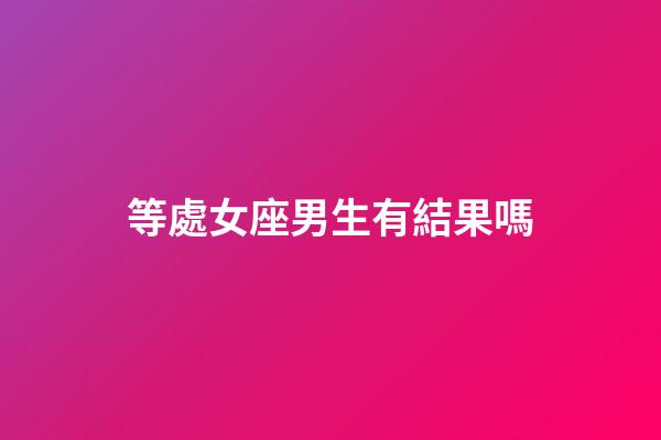 等處女座男生有結果嗎-第1張-星座運勢-玄機派
