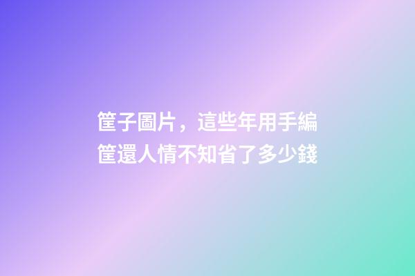 筐子圖片，這些年用手編筐還人情不知省了多少錢-第1張-觀點-玄機派