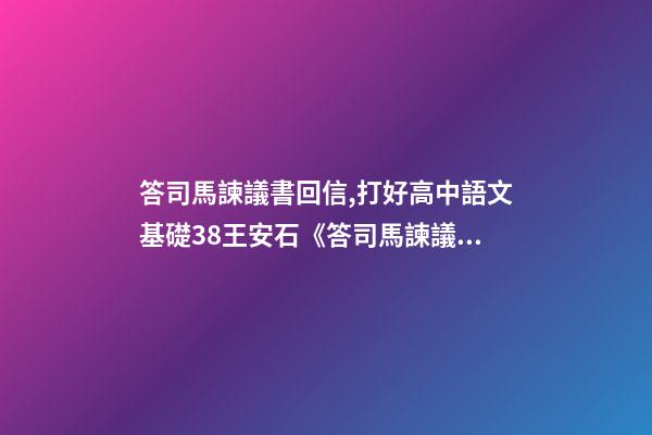 答司馬諫議書回信,打好高中語文基礎38王安石《答司馬諫議書》-第1張-觀點-玄機派