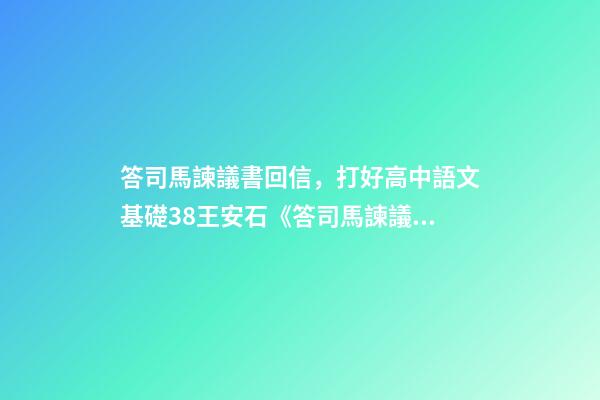 答司馬諫議書回信，打好高中語文基礎38王安石《答司馬諫議書》