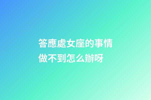 答應處女座的事情做不到怎么辦呀-第1張-星座運勢-玄機派