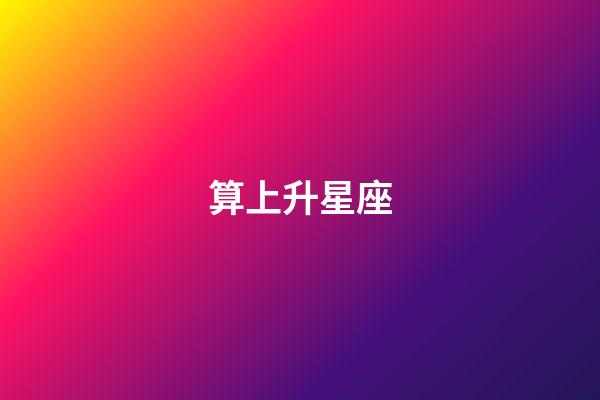 算上升星座（上升星座精確查詢表）-第1張-星座運勢-玄機派