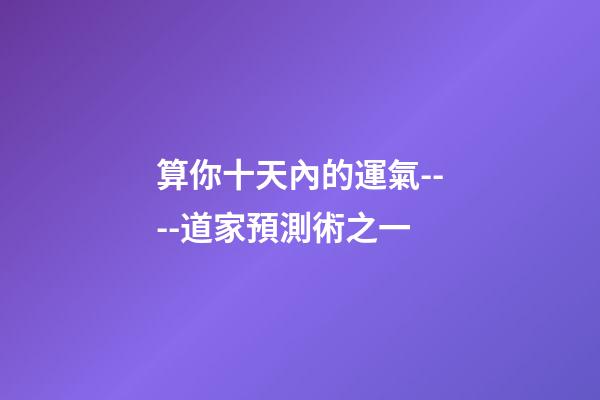 算你十天內的運氣----道家預測術之一
