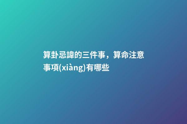算卦忌諱的三件事，算命注意事項(xiàng)有哪些