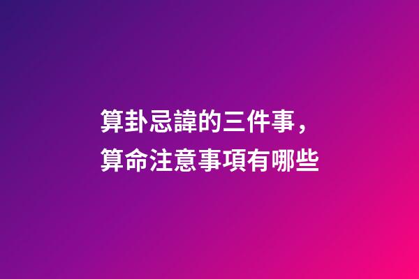 算卦忌諱的三件事，算命注意事項有哪些