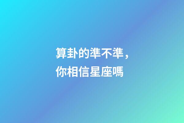 算卦的準不準，你相信星座嗎-第1張-觀點-玄機派
