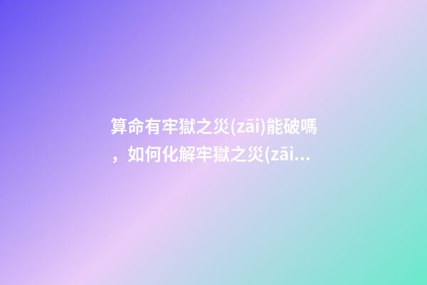 算命有牢獄之災(zāi)能破嗎，如何化解牢獄之災(zāi)