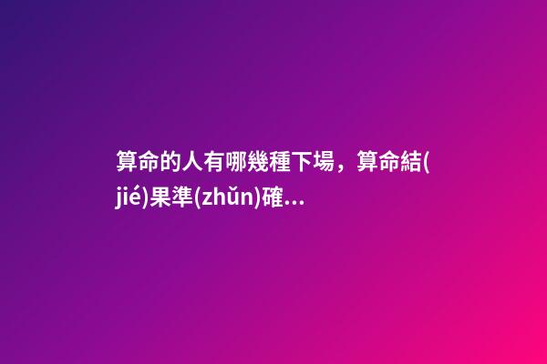 算命的人有哪幾種下場，算命結(jié)果準(zhǔn)確嗎