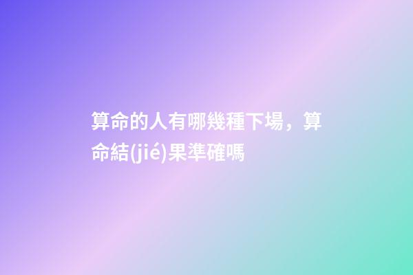 算命的人有哪幾種下場，算命結(jié)果準確嗎