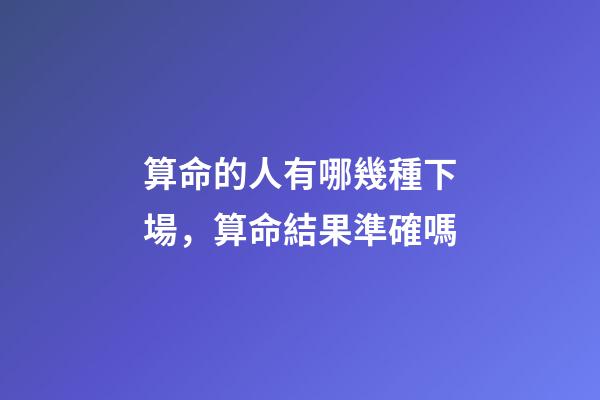 算命的人有哪幾種下場，算命結果準確嗎