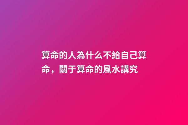 算命的人為什么不給自己算命，關于算命的風水講究