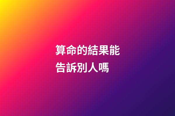 算命的結果能告訴別人嗎