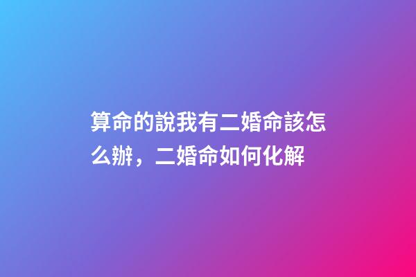 算命的說我有二婚命該怎么辦，二婚命如何化解