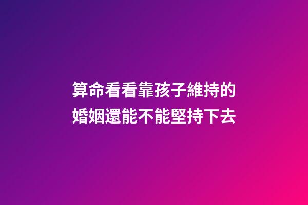算命看看靠孩子維持的婚姻還能不能堅持下去