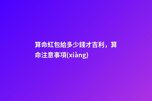 算命紅包給多少錢才吉利，算命注意事項(xiàng)