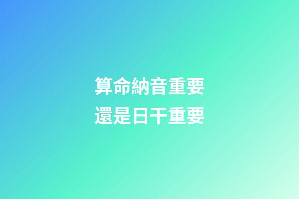 算命納音重要還是日干重要