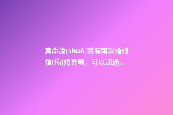 算命說(shuō)我有兩次婚姻復(fù)婚算嗎，可以通過(guò)算命知道婚姻運(yùn)勢(shì)嗎