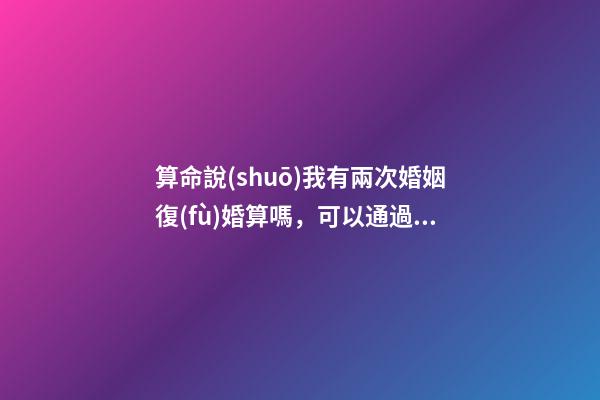 算命說(shuō)我有兩次婚姻復(fù)婚算嗎，可以通過算命知道婚姻運(yùn)勢(shì)嗎