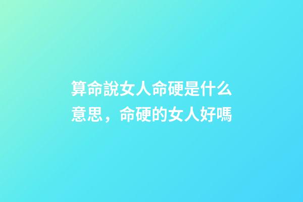 算命說女人命硬是什么意思，命硬的女人好嗎