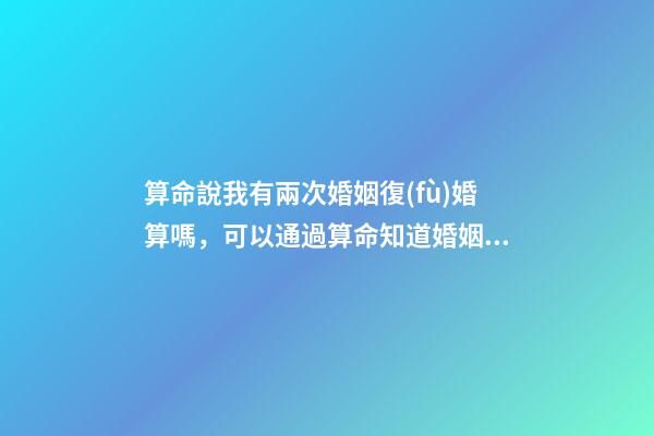 算命說我有兩次婚姻復(fù)婚算嗎，可以通過算命知道婚姻運(yùn)勢嗎