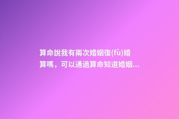 算命說我有兩次婚姻復(fù)婚算嗎，可以通過算命知道婚姻運勢嗎
