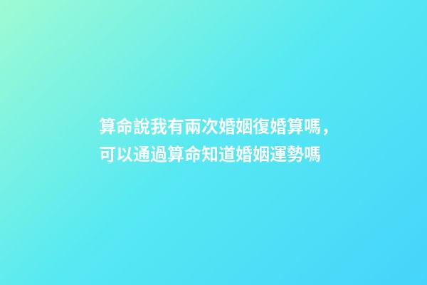 算命說我有兩次婚姻復婚算嗎，可以通過算命知道婚姻運勢嗎