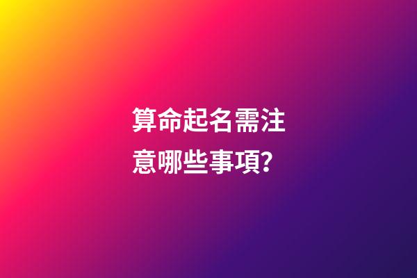 算命起名需注意哪些事項？