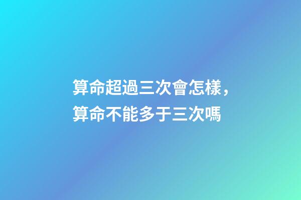 算命超過三次會怎樣，算命不能多于三次嗎