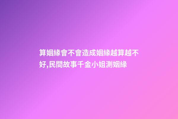 算姻緣會不會造成姻緣越算越不好,民間故事千金小姐測姻緣-第1張-觀點-玄機派
