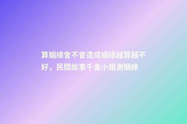 算姻緣會不會造成姻緣越算越不好，民間故事千金小姐測姻緣
