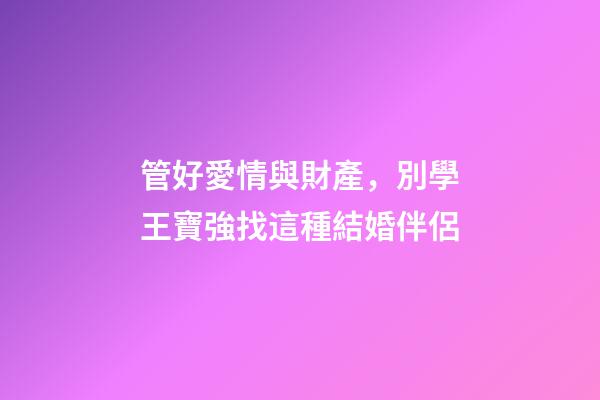 管好愛情與財產，別學王寶強找這種結婚伴侶