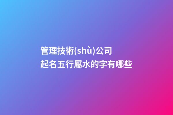 管理技術(shù)公司起名五行屬水的字有哪些-第1張-公司起名-玄機(jī)派