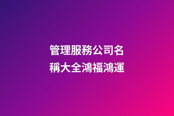 管理服務公司名稱大全鴻福鴻運-第1張-公司起名-玄機派