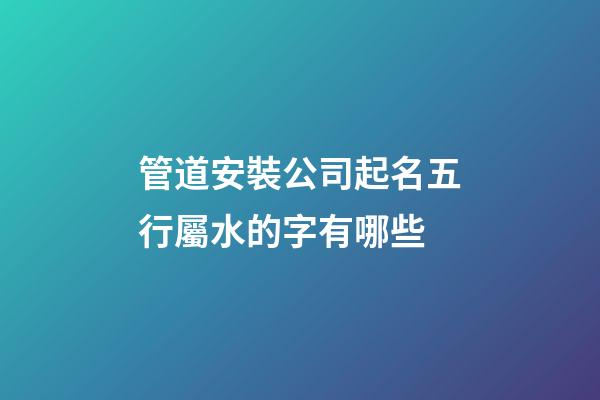 管道安裝公司起名五行屬水的字有哪些-第1張-公司起名-玄機(jī)派