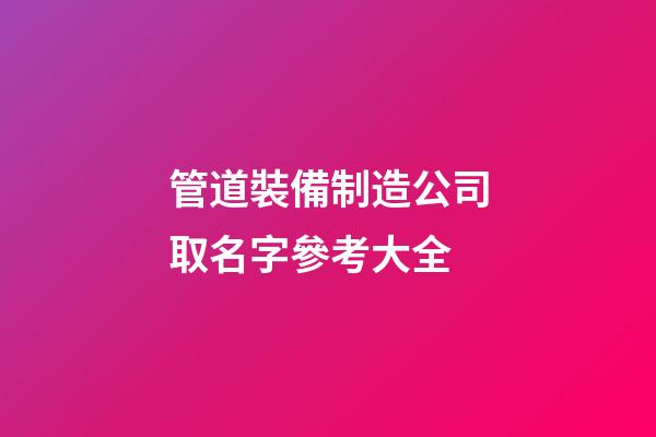 管道裝備制造公司取名字參考大全-第1張-公司起名-玄機派