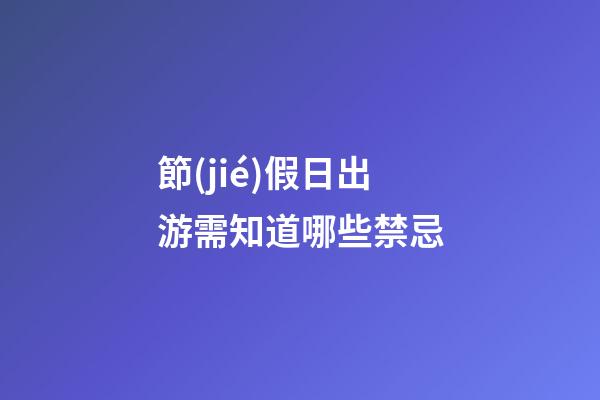 節(jié)假日出游需知道哪些禁忌?