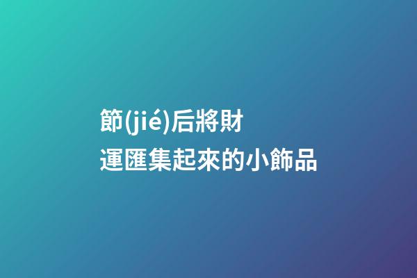 節(jié)后將財運匯集起來的小飾品