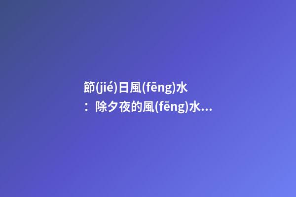 節(jié)日風(fēng)水：除夕夜的風(fēng)水講究！