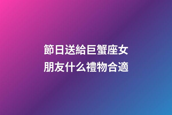 節日送給巨蟹座女朋友什么禮物合適-第1張-星座運勢-玄機派