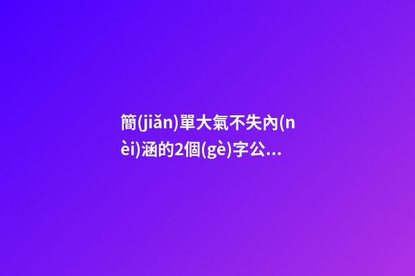 簡(jiǎn)單大氣不失內(nèi)涵的2個(gè)字公司名稱(chēng)（簡(jiǎn)單大氣兩個(gè)字企業(yè)名）