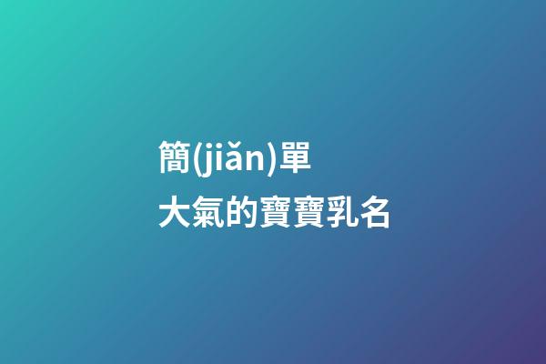 簡(jiǎn)單大氣的寶寶乳名(寶寶簡(jiǎn)單大氣的名字)-第1張-寶寶起名-玄機(jī)派