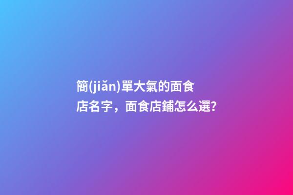 簡(jiǎn)單大氣的面食店名字，面食店鋪怎么選？-第1張-店鋪起名-玄機(jī)派