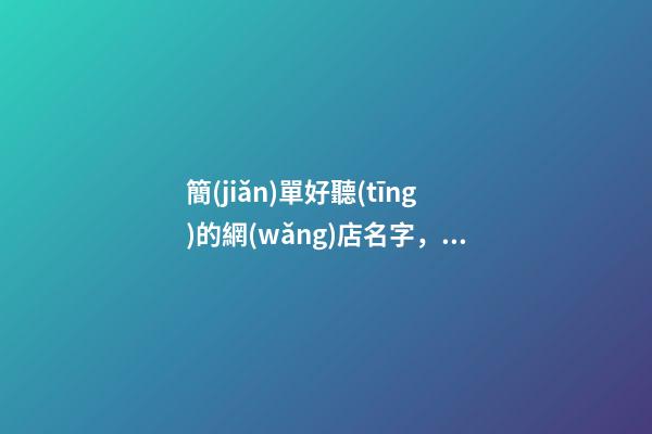 簡(jiǎn)單好聽(tīng)的網(wǎng)店名字，不可錯(cuò)過(guò)的網(wǎng)店名字大全！