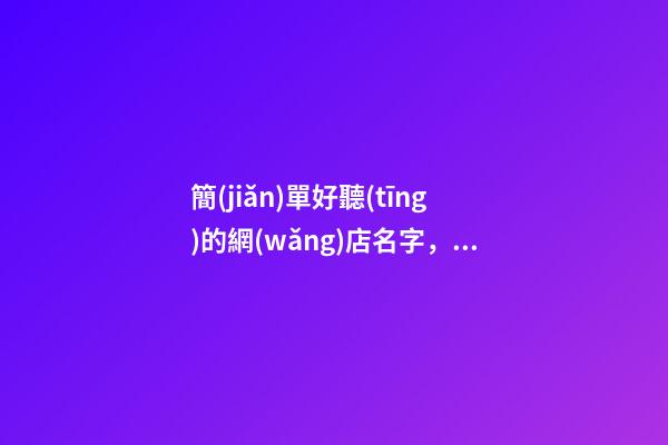 簡(jiǎn)單好聽(tīng)的網(wǎng)店名字，怎么選取名稱比較好？